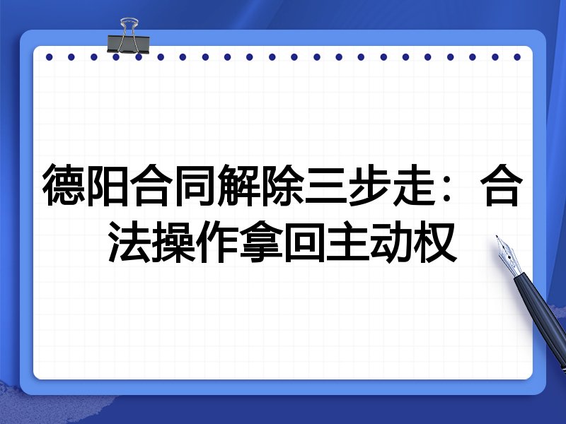德阳合同解除三步走：合法操作拿回主动权