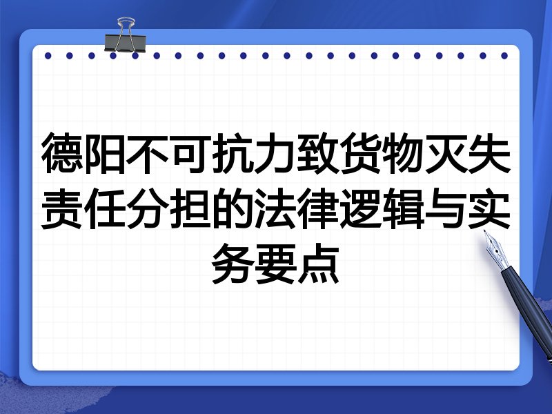 德阳不可抗力致货物灭失责任分担的法律逻辑与实务要点