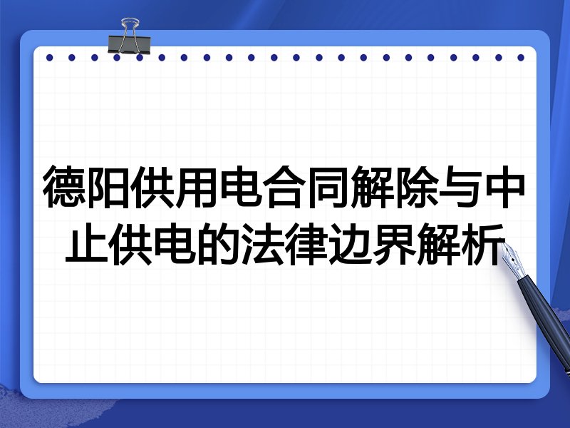 德阳供用电合同解除与中止供电的法律边界解析