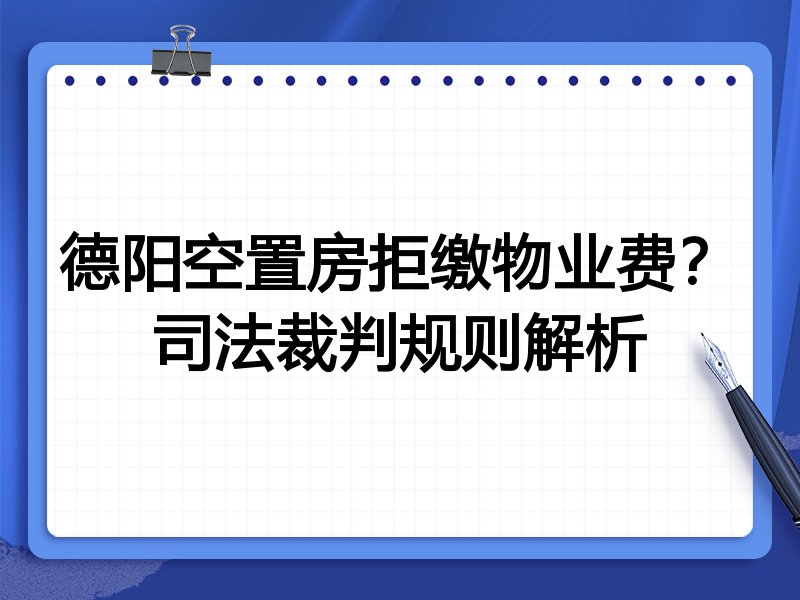 德阳空置房拒缴物业费?司法裁判规则解析