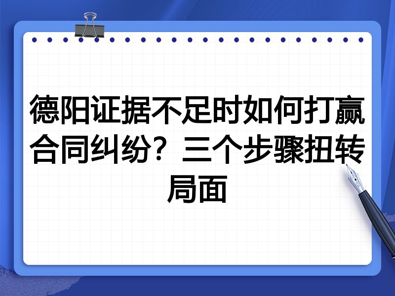 德阳证据不足时如何打赢合同纠纷?三个步骤扭转局面