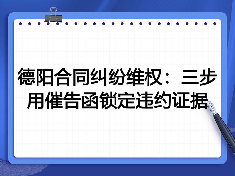 德阳合同纠纷维权:三步用催告函锁定违约证据