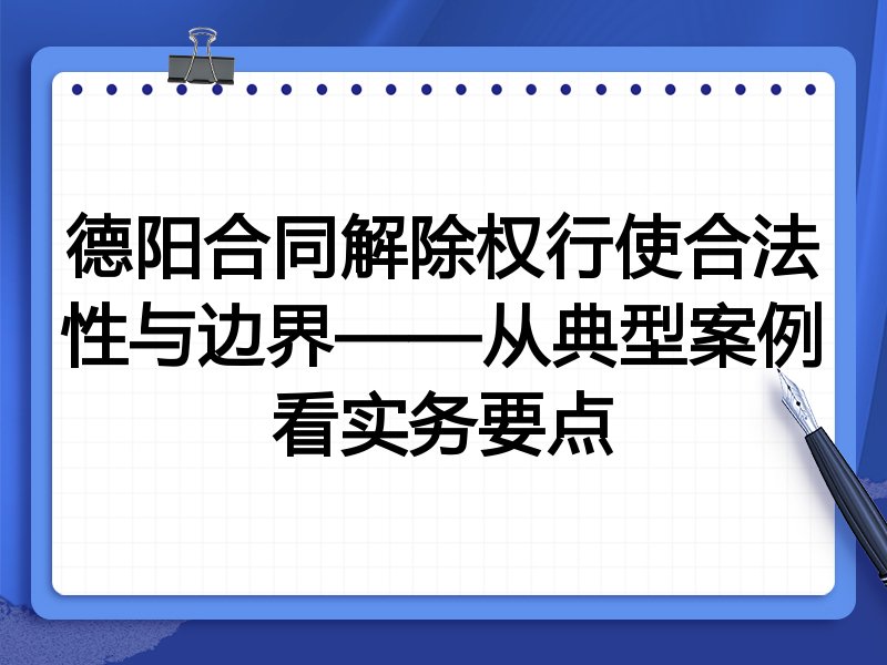 德阳合同解除权行使合法性与边界——从典型案例看实务要点
