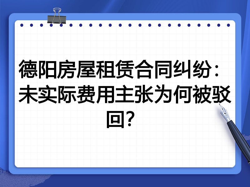 德阳房屋租赁合同纠纷:未实际费用主张为何被驳回?