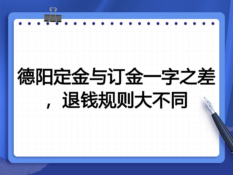 德阳定金与订金一字之差,退钱规则大不同