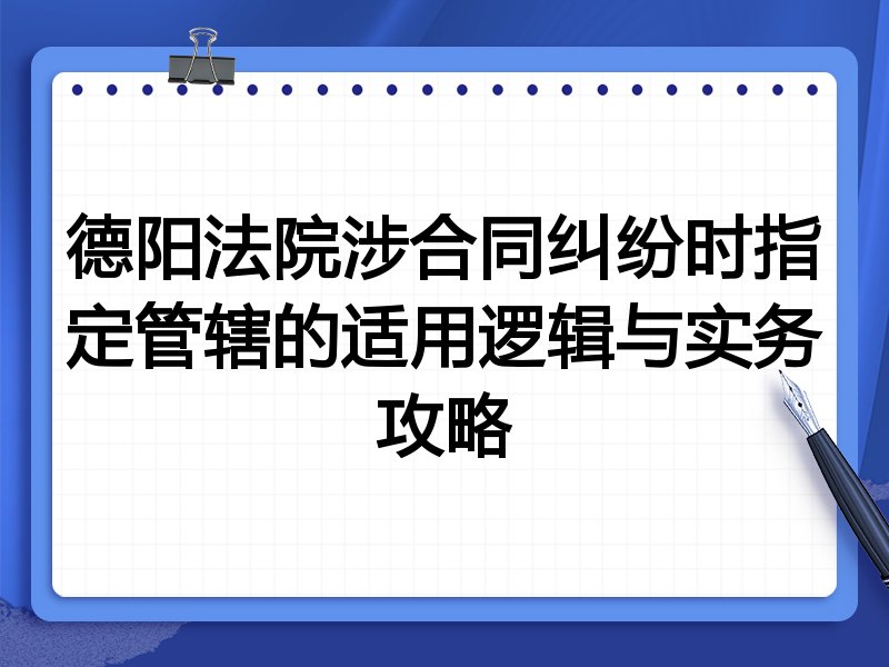 德阳法院涉合同纠纷时指定管辖的适用逻辑与实务攻略