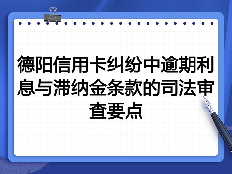 德阳信用卡纠纷中逾期利息与滞纳金条款的司法审查要点