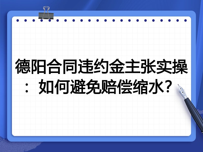 德阳合同违约金主张实操:如何避免赔偿缩水?