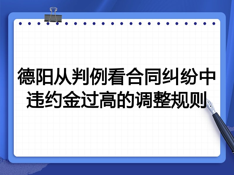 德阳从判例看合同纠纷中违约金过高的调整规则