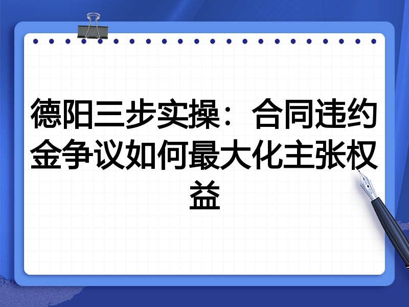 德阳三步实操:合同违约金争议如何最大化主张权益