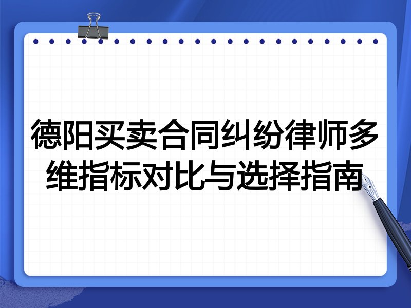 德阳买卖合同纠纷律师多维指标对比与选择指南