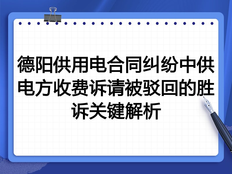 德阳供用电合同纠纷中供电方收费诉请被驳回的胜诉关键解析