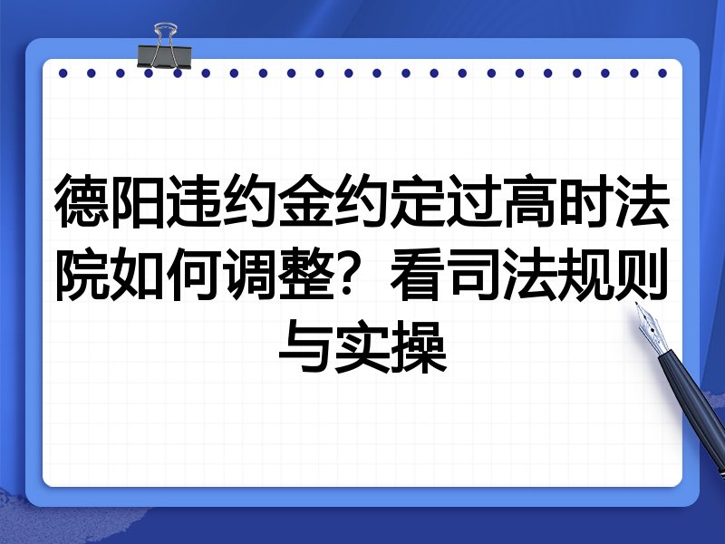 德阳违约金约定过高时法院如何调整?看司法规则与实操