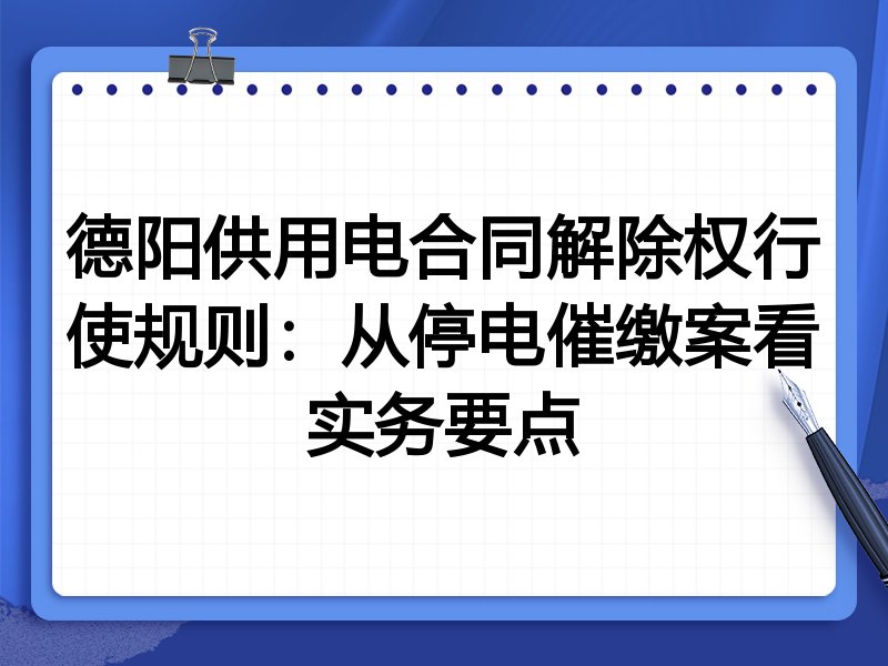 德阳供用电合同解除权行使规则:从停电催缴案看实务要点