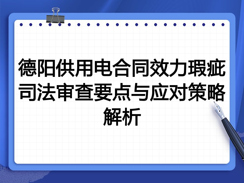 德阳供用电合同效力瑕疵司法审查要点与应对策略解析