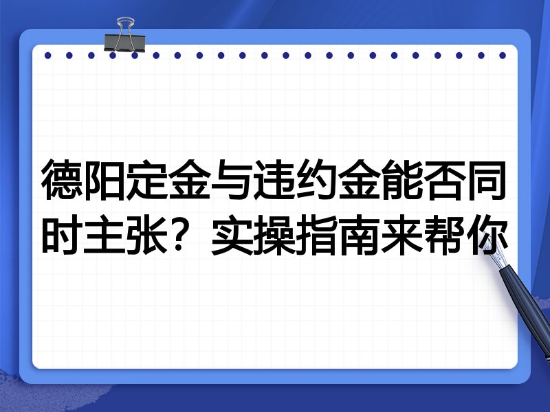 德阳定金与违约金能否同时主张?实操指南来帮你