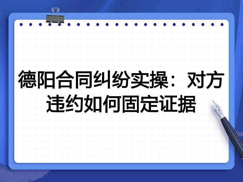 德阳合同纠纷实操:对方违约如何固定证据