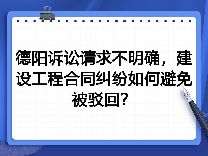 德阳诉讼请求不明确,建设工程合同纠纷如何避免被驳回?