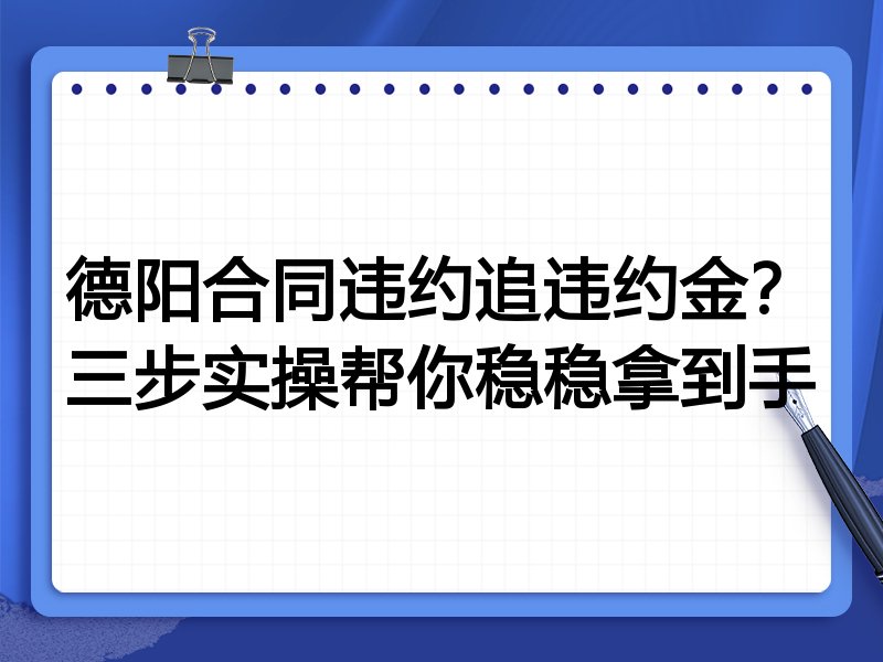德阳合同违约追违约金?三步实操帮你稳稳拿到手