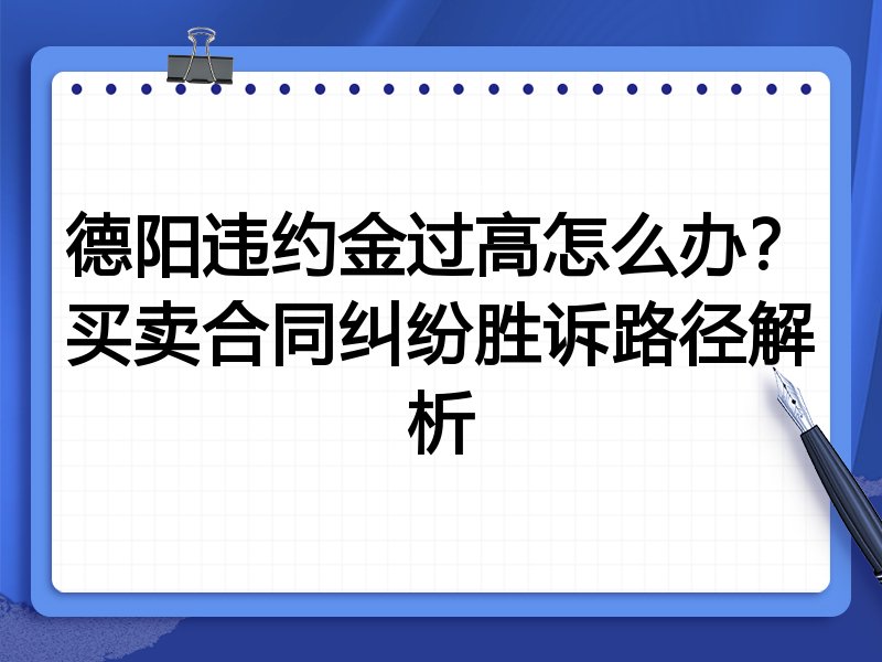 德阳违约金过高怎么办?买卖合同纠纷胜诉路径解析