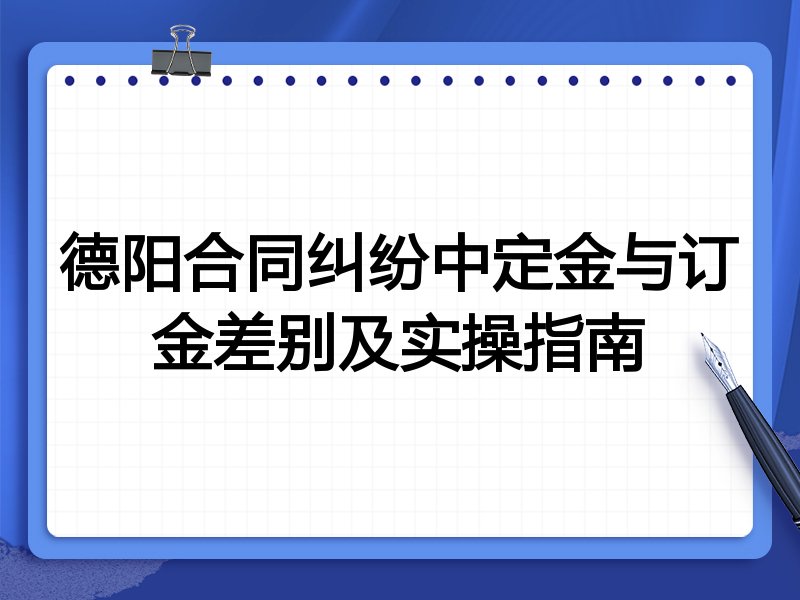 德阳合同纠纷中定金与订金差别及实操指南