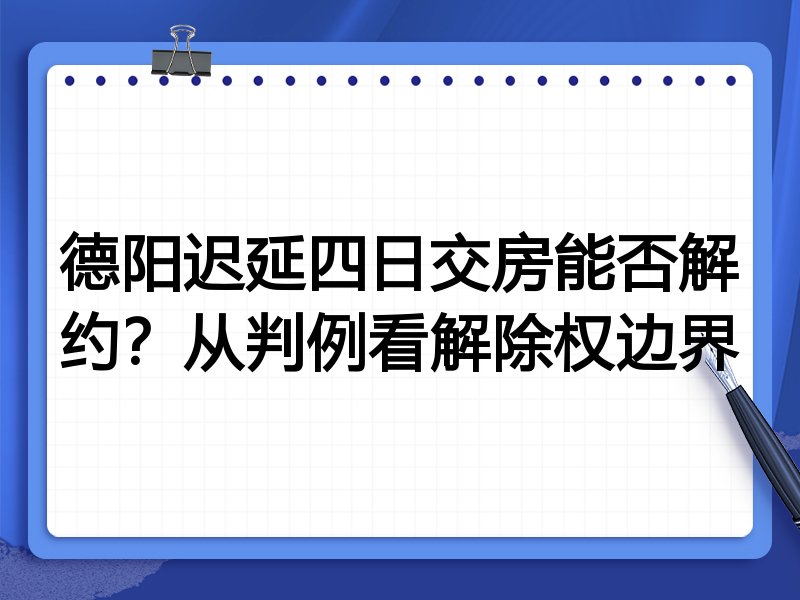 德阳迟延四日交房能否解约？从判例看解除权边界