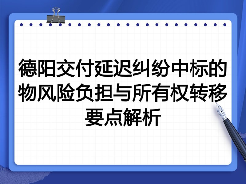 德阳交付延迟纠纷中标的物风险负担与所有权转移要点解析