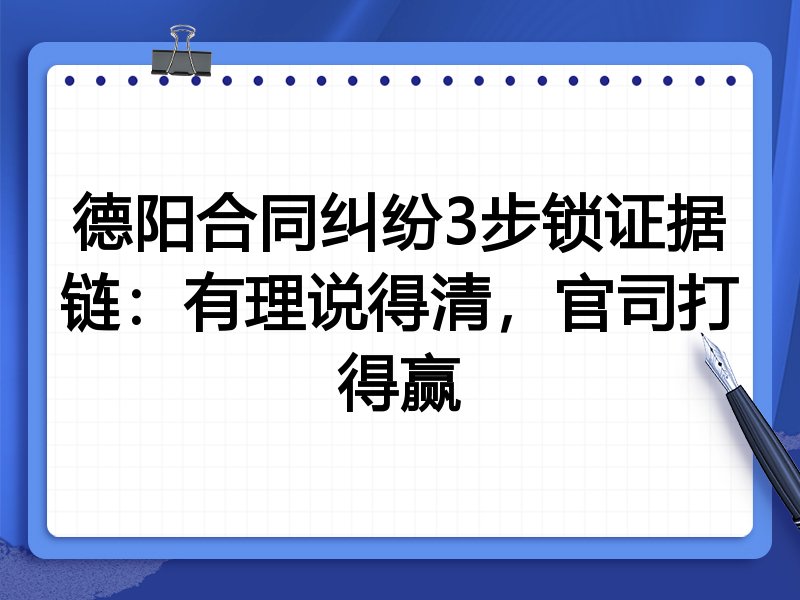 德阳合同纠纷3步锁证据链:有理说得清,官司打得赢