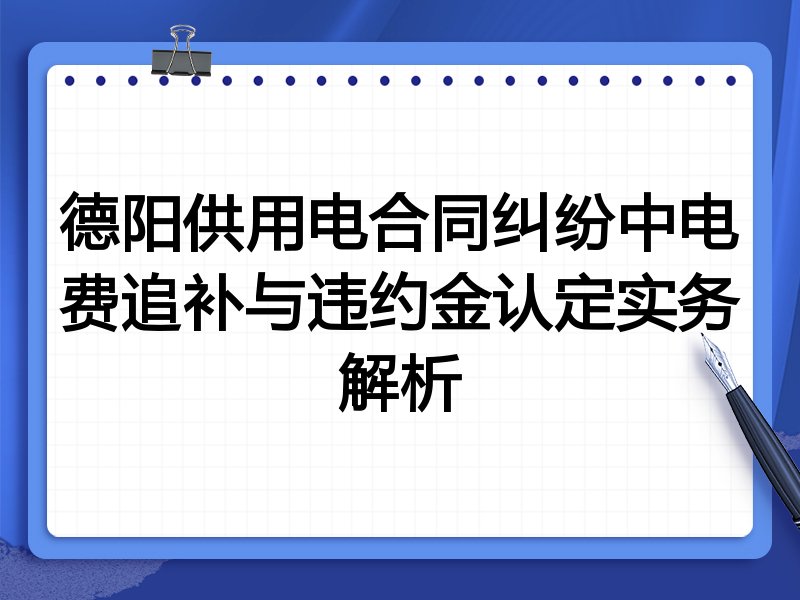 德阳供用电合同纠纷中电费追补与违约金认定实务解析