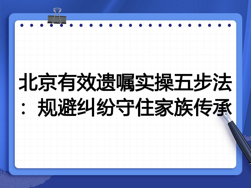 北京有效遗嘱实操五步法:规避纠纷守住家族传承