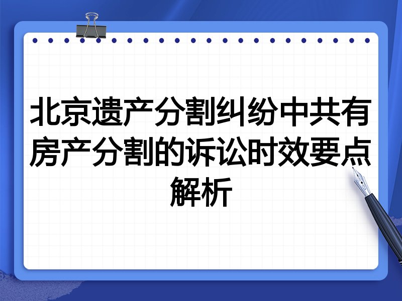 北京遗产分割纠纷中共有房产分割的诉讼时效要点解析