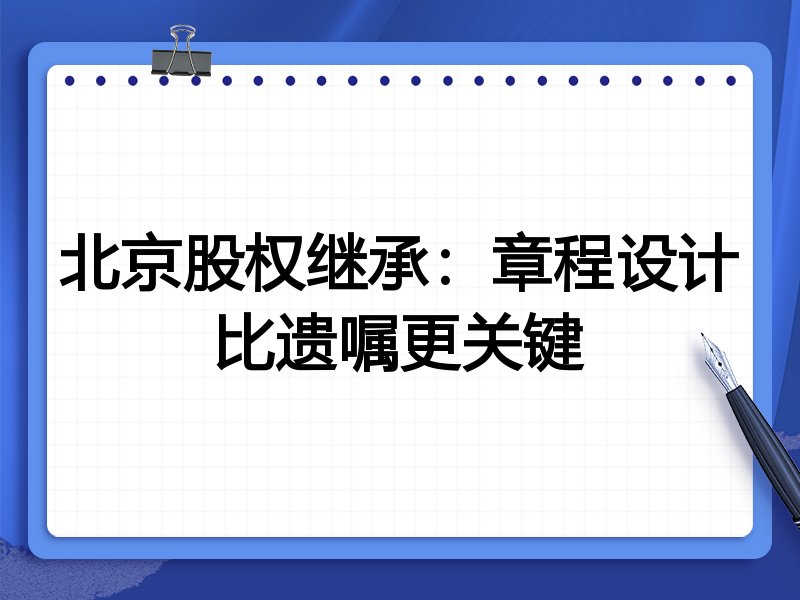 北京股权继承:章程设计比遗嘱更关键