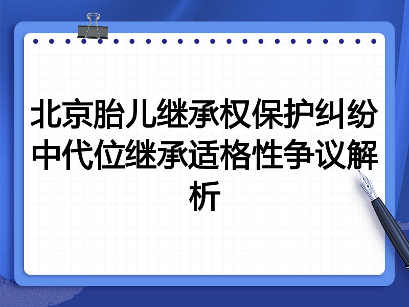 北京胎儿继承权保护纠纷中代位继承适格性争议解析