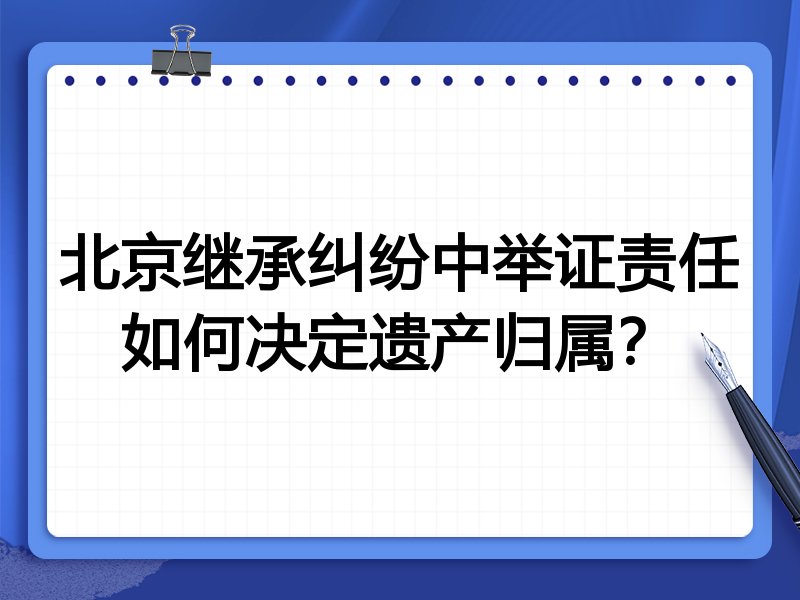 北京继承纠纷中举证责任如何决定遗产归属?