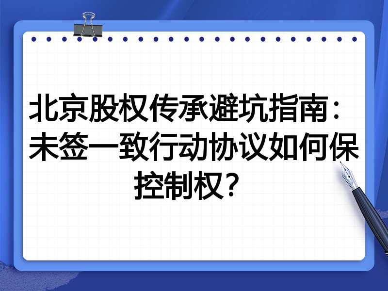 北京股权传承避坑指南:未签一致行动协议如何保控制权?