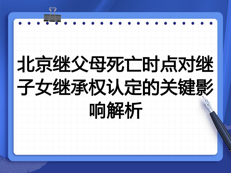 北京继父母死亡时点对继子女继承权认定的关键影响解析