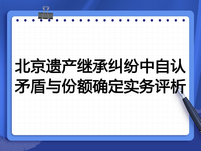 北京遗产继承纠纷中自认矛盾与份额确定实务评析