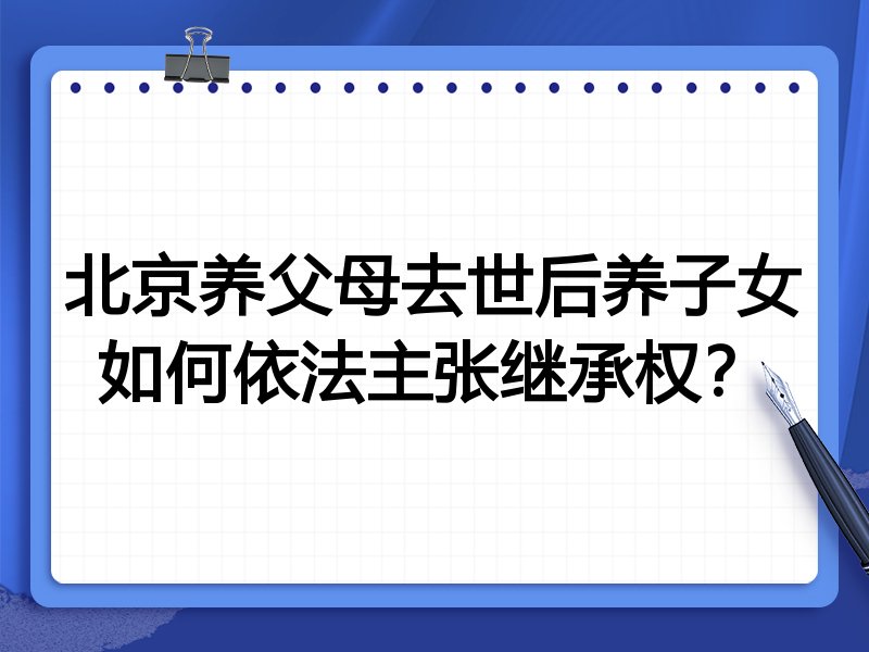 北京养父母去世后养子女如何依法主张继承权？