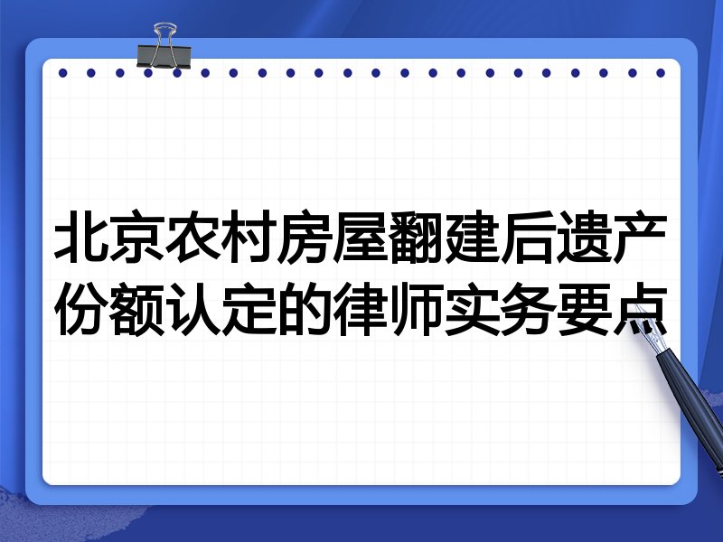北京农村房屋翻建后遗产份额认定的律师实务要点