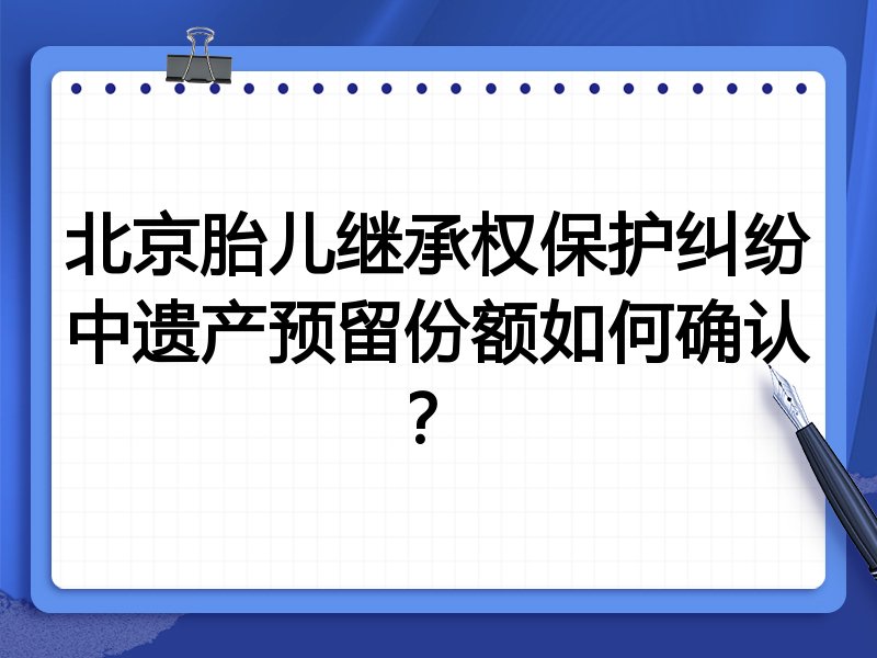 北京胎儿继承权保护纠纷中遗产预留份额如何确认?
