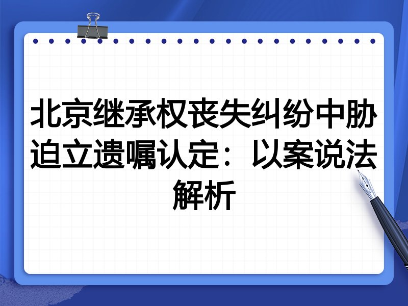 北京继承权丧失纠纷中胁迫立遗嘱认定：以案说法解析