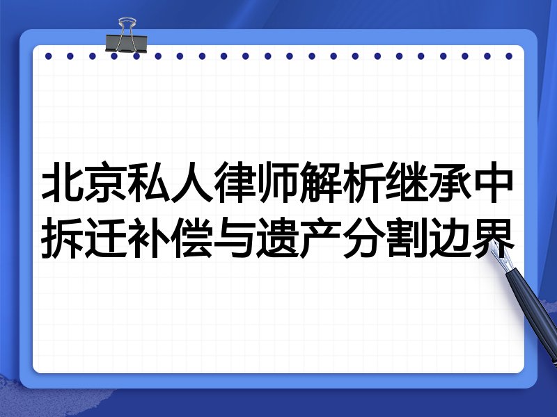 北京私人律师解析继承中拆迁补偿与遗产分割边界