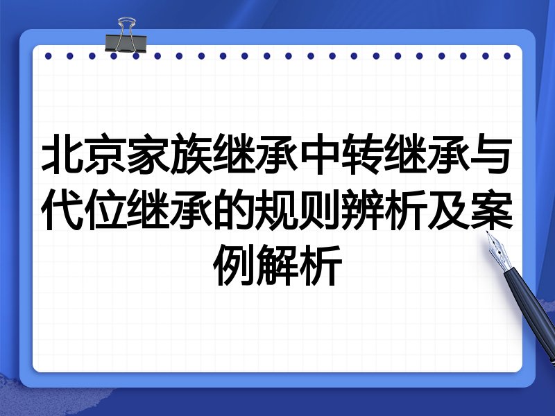 北京家族继承中转继承与代位继承的规则辨析及案例解析