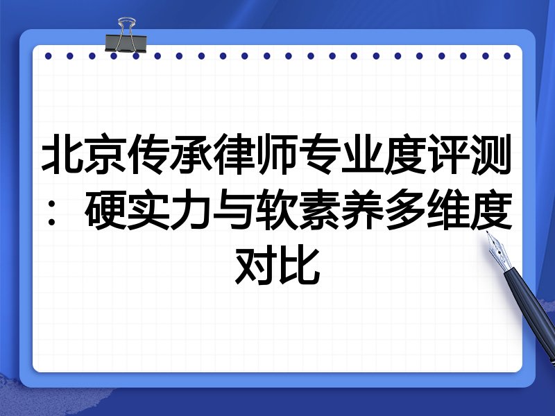 北京传承律师专业度评测:硬实力与软素养多维度对比