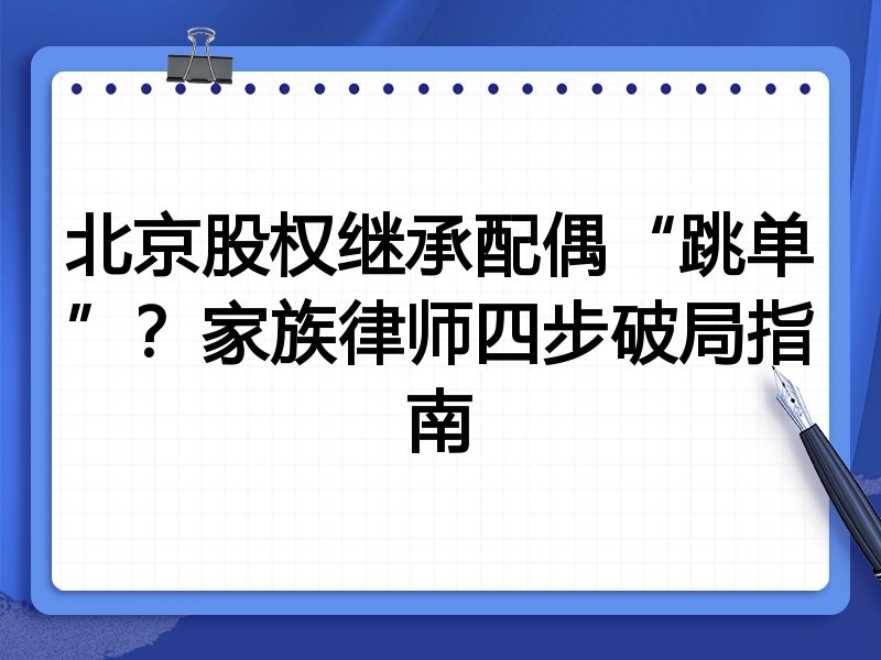 北京股权继承配偶“跳单”?家族律师四步破局指南