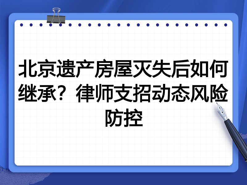 北京遗产房屋灭失后如何继承？律师支招动态风险防控