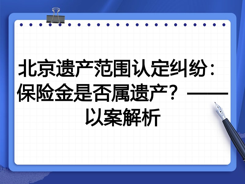 北京遗产范围认定纠纷:保险金是否属遗产?——以案解析