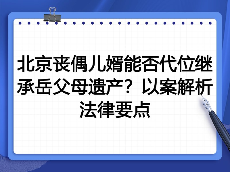 北京丧偶儿婿能否代位继承岳父母遗产?以案解析法律要点