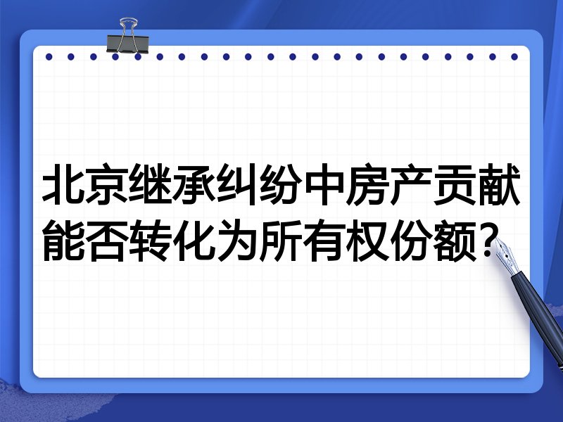 北京继承纠纷中房产贡献能否转化为所有权份额?