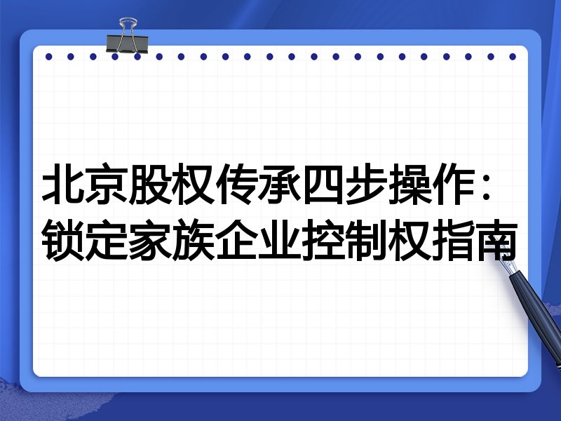 北京股权传承四步操作：锁定家族企业控制权指南
